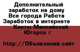 Дополнительный заработок на дому - Все города Работа » Заработок в интернете   . Ханты-Мансийский,Югорск г.
